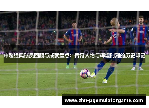 中超经典球员回顾与成就盘点：传奇人物与辉煌时刻的历史印记