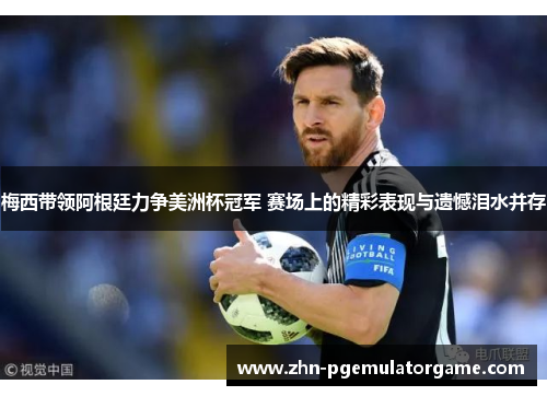 梅西带领阿根廷力争美洲杯冠军 赛场上的精彩表现与遗憾泪水并存