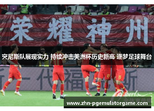 突尼斯队展现实力 持续冲击美洲杯历史新高 逐梦足球舞台