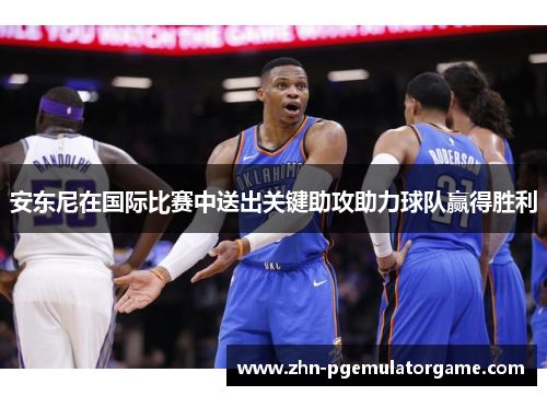安东尼在国际比赛中送出关键助攻助力球队赢得胜利