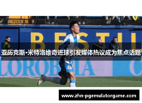 亚历克斯·米特洛维奇进球引发媒体热议成为焦点话题