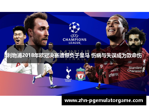 利物浦2018年欧冠决赛遗憾负于皇马 伤病与失误成为致命伤