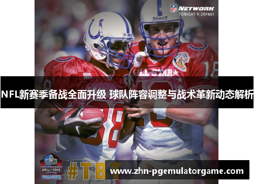NFL新赛季备战全面升级 球队阵容调整与战术革新动态解析