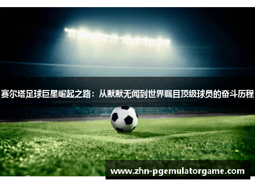 赛尔塔足球巨星崛起之路：从默默无闻到世界瞩目顶级球员的奋斗历程