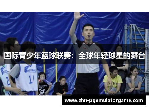 国际青少年篮球联赛：全球年轻球星的舞台
