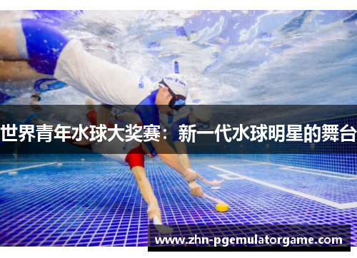 世界青年水球大奖赛：新一代水球明星的舞台