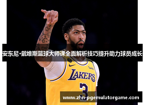 安东尼·戴维斯篮球大师课全面解析技巧提升助力球员成长