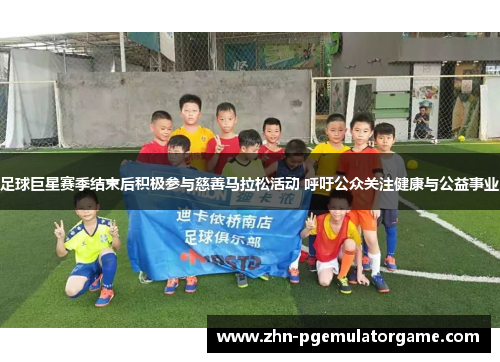 足球巨星赛季结束后积极参与慈善马拉松活动 呼吁公众关注健康与公益事业
