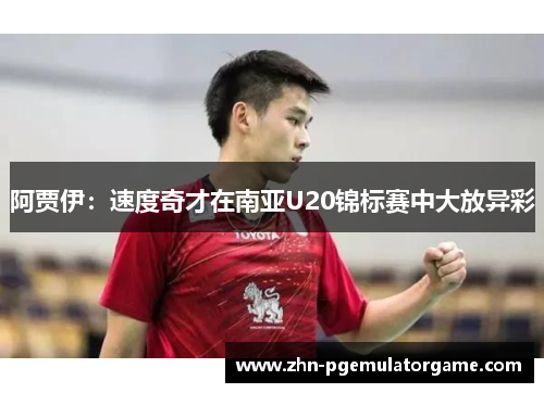 阿贾伊：速度奇才在南亚U20锦标赛中大放异彩