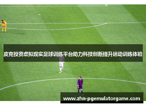皮克投资虚拟现实足球训练平台助力科技创新提升运动训练体验