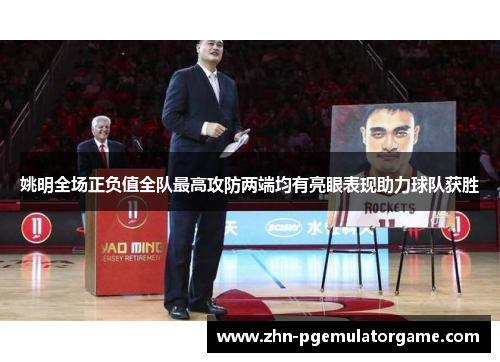姚明全场正负值全队最高攻防两端均有亮眼表现助力球队获胜