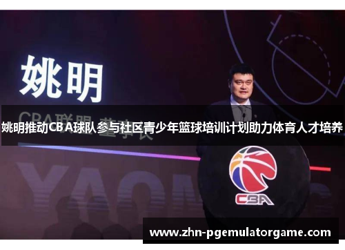 姚明推动CBA球队参与社区青少年篮球培训计划助力体育人才培养