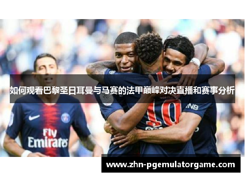 如何观看巴黎圣日耳曼与马赛的法甲巅峰对决直播和赛事分析
