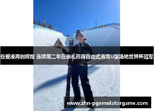 谷爱凌再创辉煌 连续第二年在崇礼赢得自由式滑雪U型场地世界杯冠军