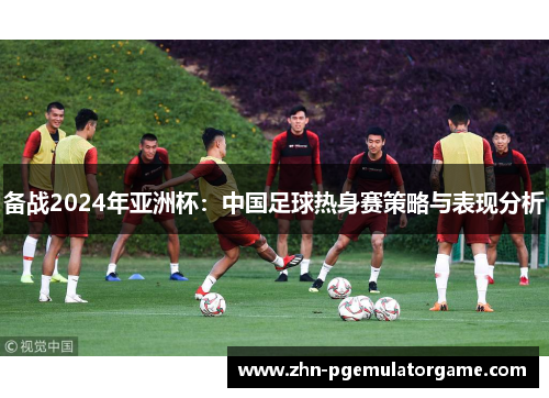 备战2024年亚洲杯：中国足球热身赛策略与表现分析