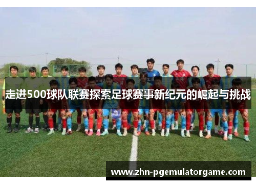 走进500球队联赛探索足球赛事新纪元的崛起与挑战