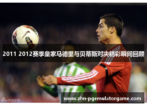 2011 2012赛季皇家马德里与贝蒂斯对决精彩瞬间回顾