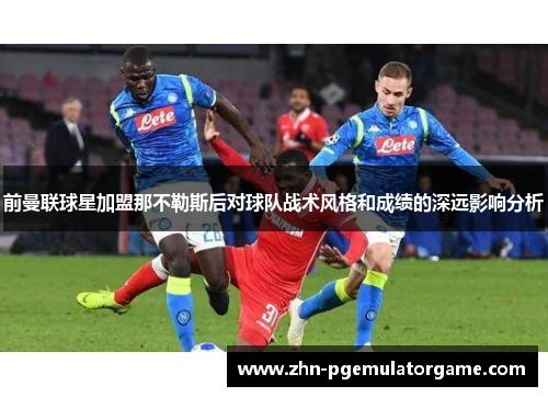 前曼联球星加盟那不勒斯后对球队战术风格和成绩的深远影响分析
