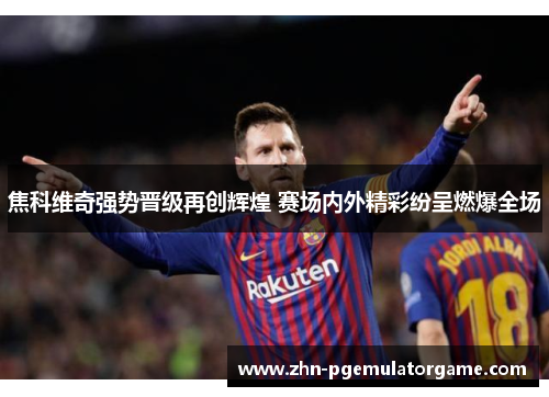 焦科维奇强势晋级再创辉煌 赛场内外精彩纷呈燃爆全场