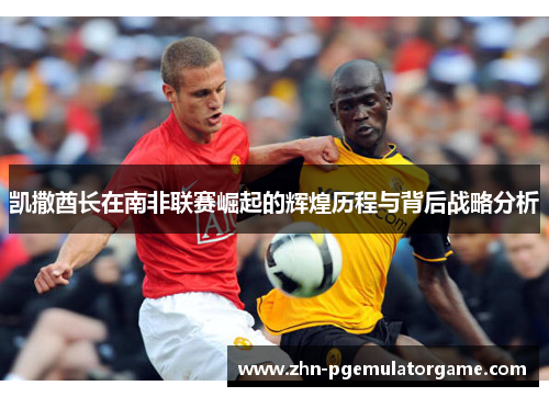 凯撒酋长在南非联赛崛起的辉煌历程与背后战略分析