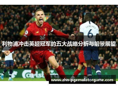 利物浦冲击英超冠军的五大战略分析与前景展望