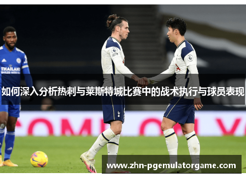 如何深入分析热刺与莱斯特城比赛中的战术执行与球员表现