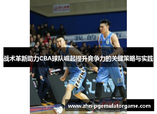 战术革新助力CBA球队崛起提升竞争力的关键策略与实践