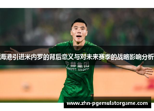 海港引进米内罗的背后意义与对未来赛季的战略影响分析