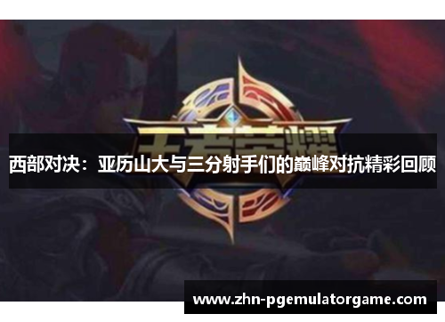 西部对决：亚历山大与三分射手们的巅峰对抗精彩回顾