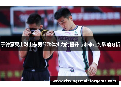 于德豪复出对山东男篮整体实力的提升与未来走势影响分析