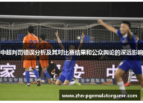 中超判罚错误分析及其对比赛结果和公众舆论的深远影响