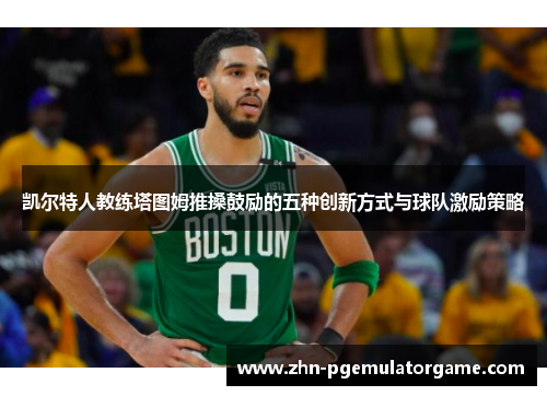 凯尔特人教练塔图姆推搡鼓励的五种创新方式与球队激励策略