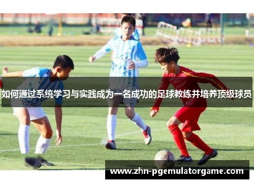 如何通过系统学习与实践成为一名成功的足球教练并培养顶级球员