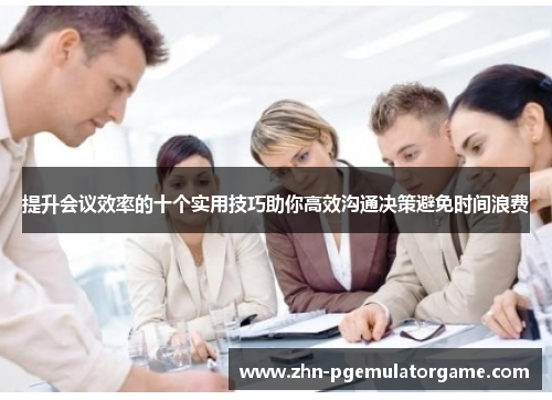 提升会议效率的十个实用技巧助你高效沟通决策避免时间浪费