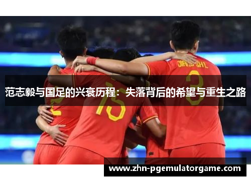 范志毅与国足的兴衰历程：失落背后的希望与重生之路