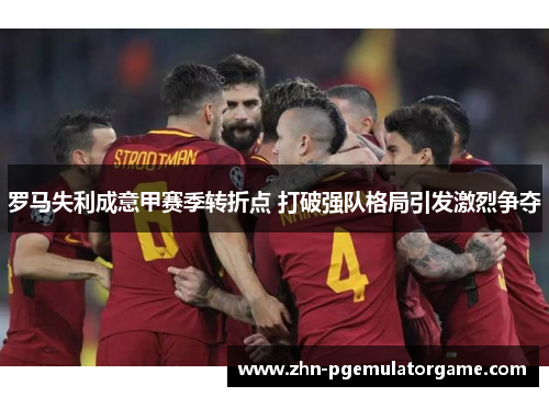 罗马失利成意甲赛季转折点 打破强队格局引发激烈争夺