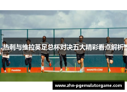 热刺与维拉英足总杯对决五大精彩看点解析