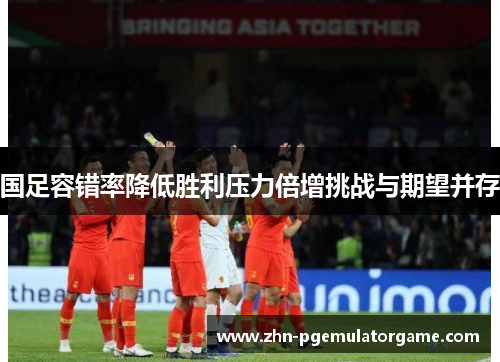 国足容错率降低胜利压力倍增挑战与期望并存