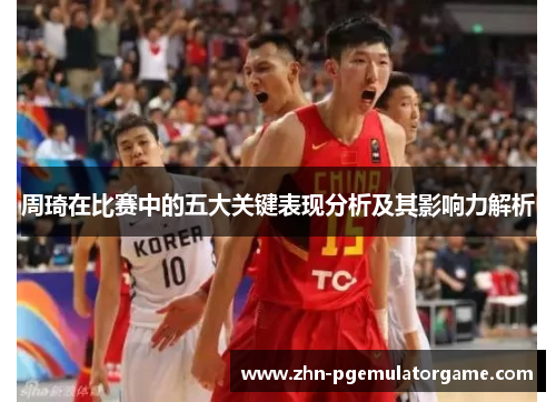 周琦在比赛中的五大关键表现分析及其影响力解析