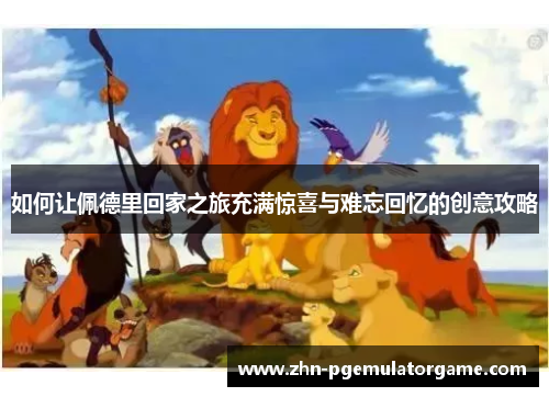 如何让佩德里回家之旅充满惊喜与难忘回忆的创意攻略