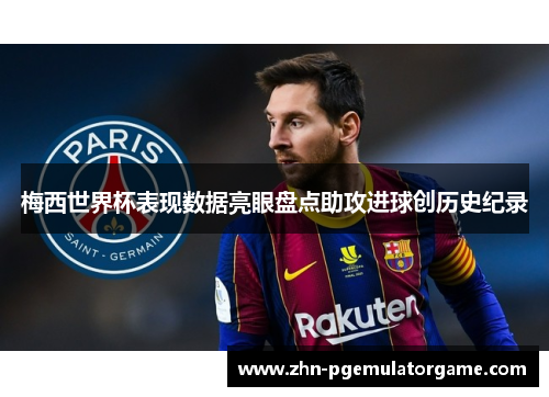 梅西世界杯表现数据亮眼盘点助攻进球创历史纪录