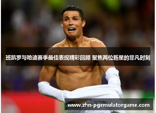 班凯罗与哈迪赛季最佳表现精彩回顾 聚焦两位新星的非凡时刻