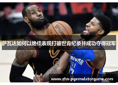 萨瓦达如何以绝佳表现打破世青纪录并成功夺得冠军