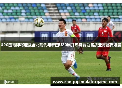U20国青即将迎战全北现代与泰国U20展开热身赛为备战亚青赛做准备