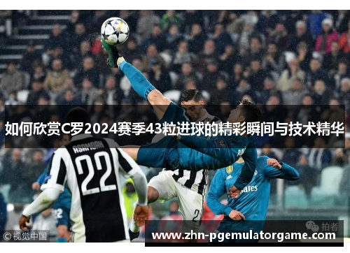 如何欣赏C罗2024赛季43粒进球的精彩瞬间与技术精华