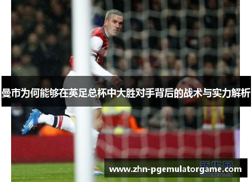 曼市为何能够在英足总杯中大胜对手背后的战术与实力解析