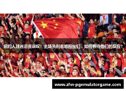 纽约人球迷沮丧哀叹！主场失利惹怒粉丝们，如何看待他们的反应？