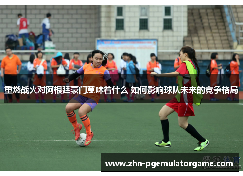 重燃战火对阿根廷豪门意味着什么 如何影响球队未来的竞争格局
