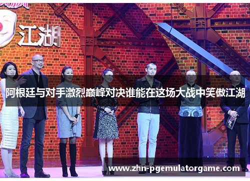阿根廷与对手激烈巅峰对决谁能在这场大战中笑傲江湖