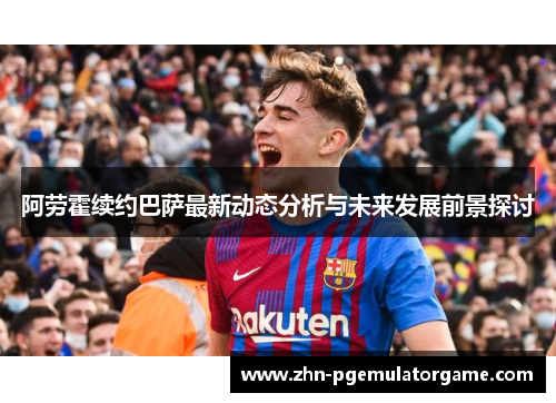 阿劳霍续约巴萨最新动态分析与未来发展前景探讨